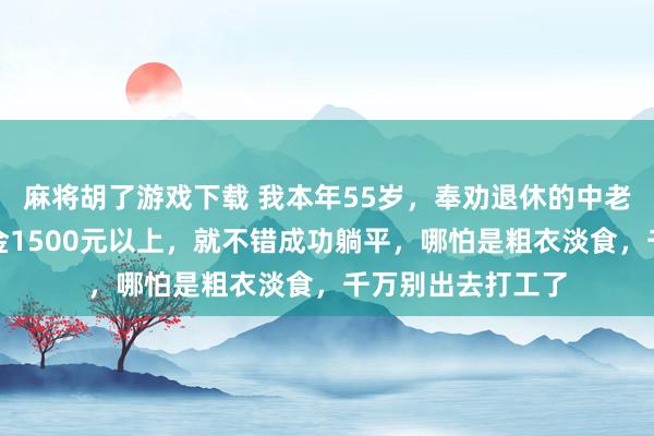 麻将胡了游戏下载 我本年55岁，奉劝退休的中老年一又友：退休金1500元以上，就不错成功躺平，哪怕是粗衣淡食，千万别出去打工了