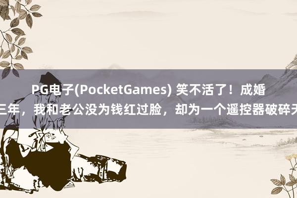 PG电子(PocketGames) 笑不活了！成婚三年，我和老公没为钱红过脸，却为一个遥控器破碎天