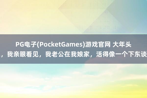 PG电子(PocketGames)游戏官网 大年头二，我亲眼看见，我老公在我娘家，活得像一个下东谈主