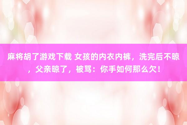 麻将胡了游戏下载 女孩的内衣内裤，洗完后不晾，父亲晾了，被骂：你手如何那么欠！