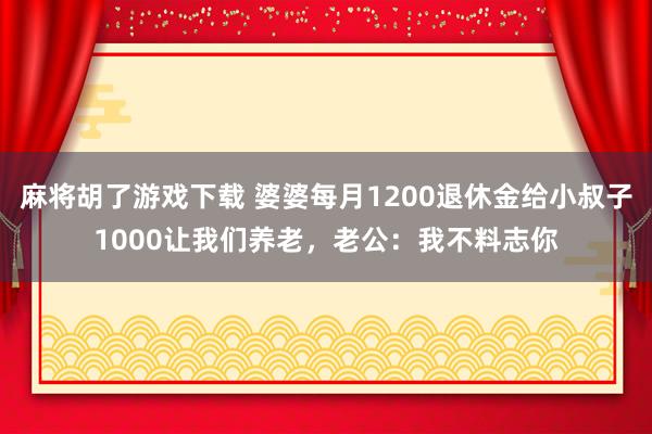 麻将胡了游戏下载 婆婆每月1200退休金给小叔子1000让我们养老，老公：我不料志你