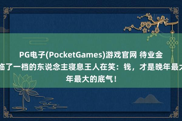 PG电子(PocketGames)游戏官网 待业金分4档，临了一档的东说念主寝息王人在笑：钱，才是晚年最大的底气！