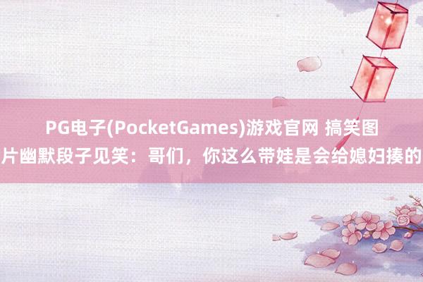PG电子(PocketGames)游戏官网 搞笑图片幽默段子见笑：哥们，你这么带娃是会给媳妇揍的