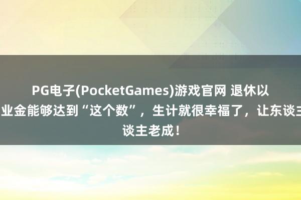 PG电子(PocketGames)游戏官网 退休以后，待业金能够达到“这个数”，生计就很幸福了，让东谈主老成！