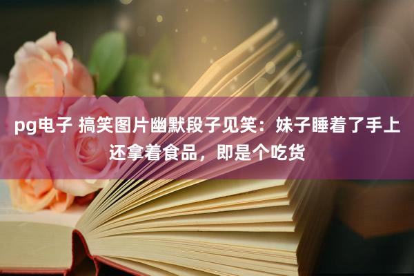 pg电子 搞笑图片幽默段子见笑：妹子睡着了手上还拿着食品，即是个吃货