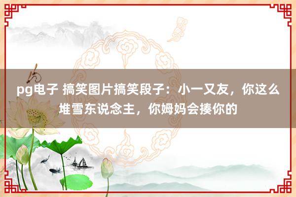 pg电子 搞笑图片搞笑段子：小一又友，你这么堆雪东说念主，你姆妈会揍你的