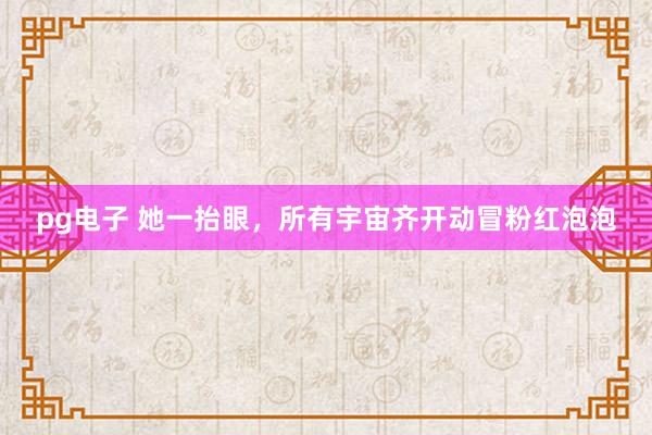 pg电子 她一抬眼，所有宇宙齐开动冒粉红泡泡