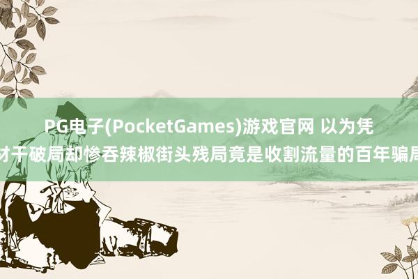 PG电子(PocketGames)游戏官网 以为凭材干破局却惨吞辣椒街头残局竟是收割流量的百年骗局