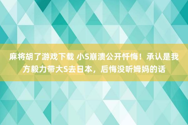 麻将胡了游戏下载 小S崩溃公开忏悔！承认是我方毅力带大S去日本，后悔没听姆妈的话
