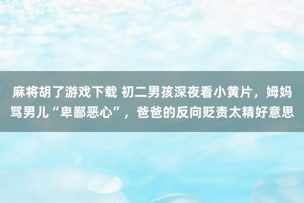 麻将胡了游戏下载 初二男孩深夜看小黄片，姆妈骂男儿“卑鄙恶心”，爸爸的反向贬责太精好意思