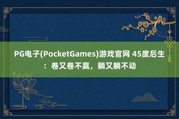 PG电子(PocketGames)游戏官网 45度后生：卷又卷不赢，躺又躺不动