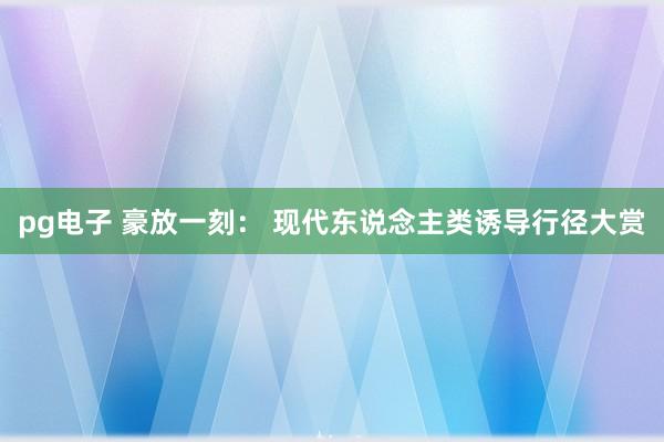 pg电子 豪放一刻： 现代东说念主类诱导行径大赏
