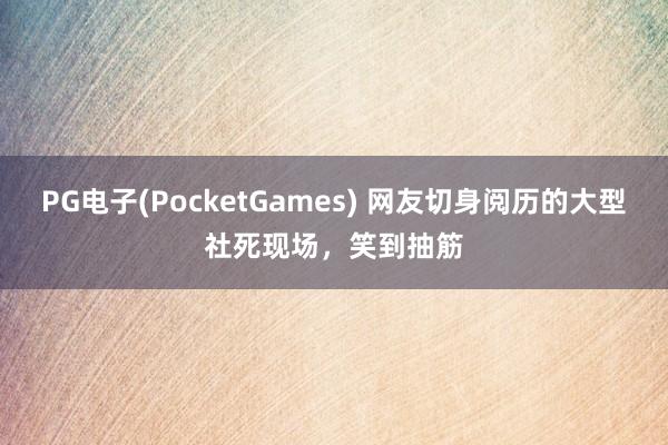 PG电子(PocketGames) 网友切身阅历的大型社死现场，笑到抽筋