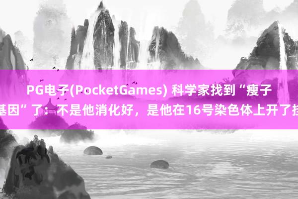 PG电子(PocketGames) 科学家找到“瘦子基因”了：不是他消化好，是他在16号染色体上开了挂