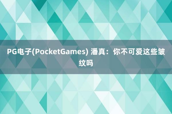 PG电子(PocketGames) 潘真：你不可爱这些皱纹吗