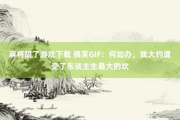 麻将胡了游戏下载 搞笑GIF：何如办，我大约遭受了东谈主生最大的坎