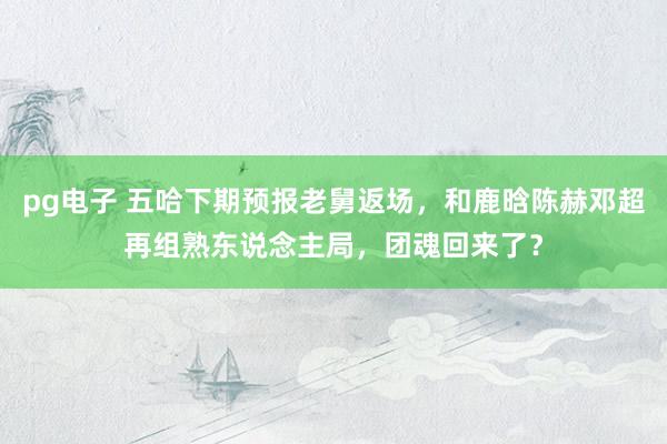 pg电子 五哈下期预报老舅返场，和鹿晗陈赫邓超再组熟东说念主局，团魂回来了？