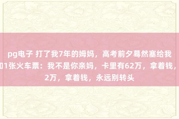 pg电子 打了我7年的姆妈，高考前夕蓦然塞给我1张银行卡和1张火车票：我不是你亲妈，卡里有62万，拿着钱，永远别转头