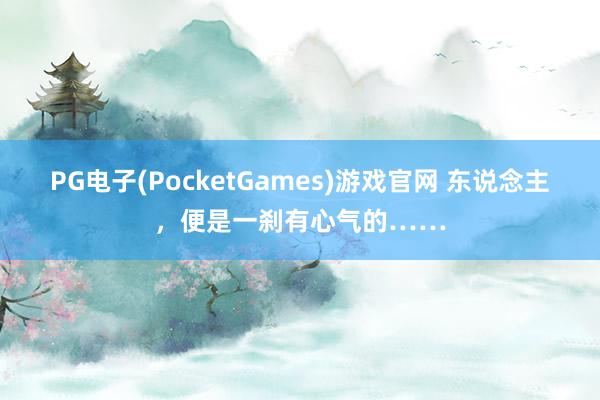 PG电子(PocketGames)游戏官网 东说念主，便是一刹有心气的……