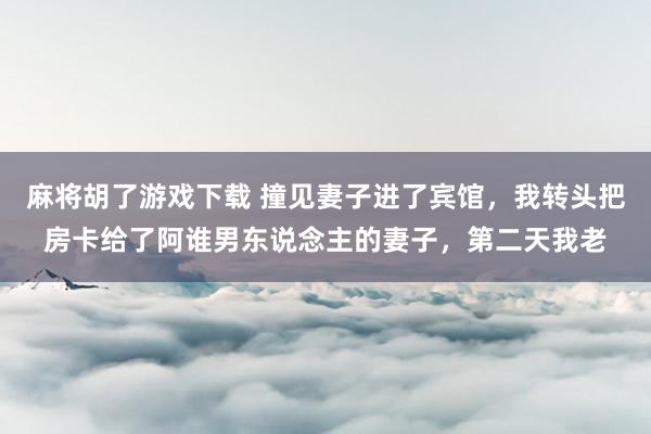 麻将胡了游戏下载 撞见妻子进了宾馆，我转头把房卡给了阿谁男东说念主的妻子，第二天我老