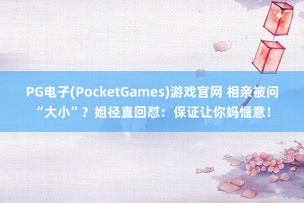 PG电子(PocketGames)游戏官网 相亲被问“大小”？姐径直回怼：保证让你妈惬意！