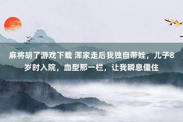 麻将胡了游戏下载 浑家走后我独自带娃，儿子8岁时入院，血型那一栏，让我瞬息僵住