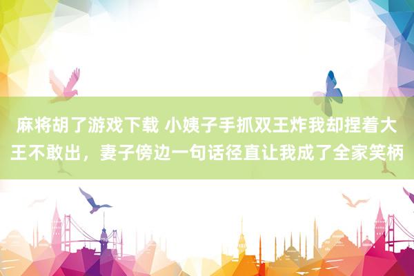 麻将胡了游戏下载 小姨子手抓双王炸我却捏着大王不敢出，妻子傍边一句话径直让我成了全家笑柄