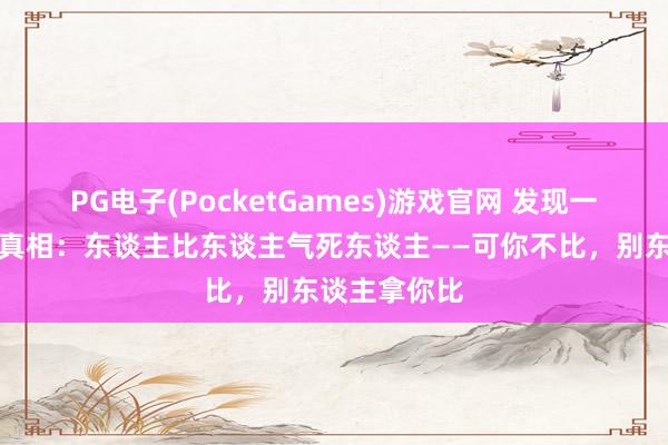 PG电子(PocketGames)游戏官网 发现一个很扎心的真相：东谈主比东谈主气死东谈主——可你不比，别东谈主拿你比