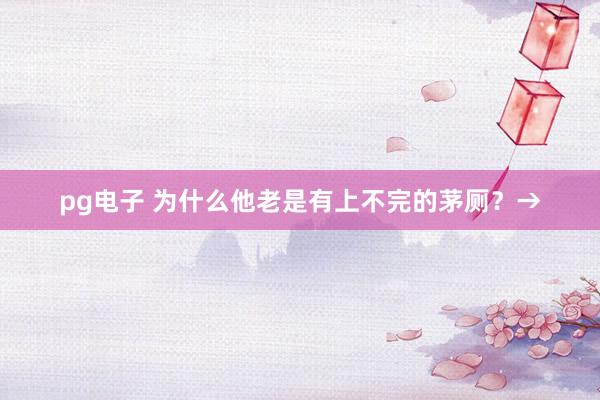 pg电子 为什么他老是有上不完的茅厕？→