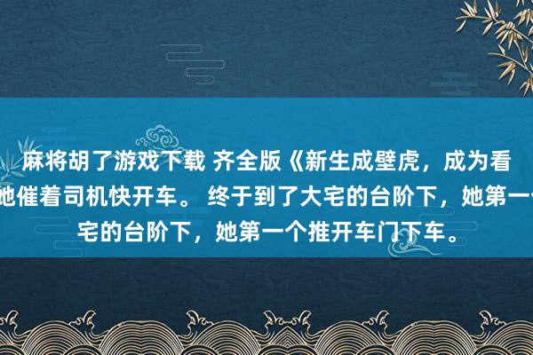 麻将胡了游戏下载 齐全版《新生成壁虎，成为看护少女的兽神》她催着司机快开车。 终于到了大宅的台阶下，她第一个推开车门下车。