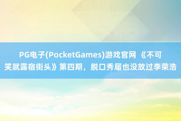 PG电子(PocketGames)游戏官网 《不可笑就露宿街头》第四期，脱口秀届也没放过李荣浩