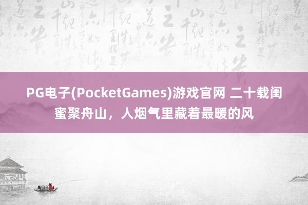 PG电子(PocketGames)游戏官网 二十载闺蜜聚舟山，人烟气里藏着最暖的风