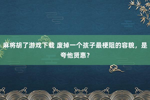 麻将胡了游戏下载 废掉一个孩子最梗阻的容貌，是夸他贤惠？