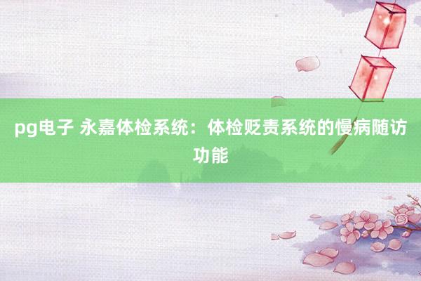 pg电子 永嘉体检系统：体检贬责系统的慢病随访功能