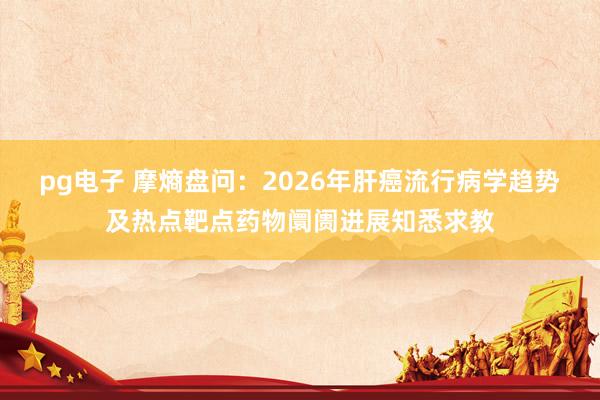 pg电子 摩熵盘问：2026年肝癌流行病学趋势及热点靶点药物阛阓进展知悉求教