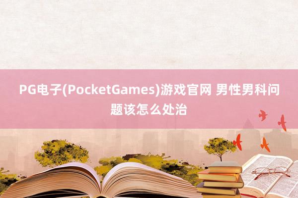 PG电子(PocketGames)游戏官网 男性男科问题该怎么处治