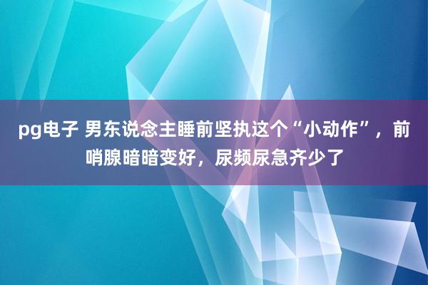 pg电子 男东说念主睡前坚执这个“小动作”，前哨腺暗暗变好，尿频尿急齐少了