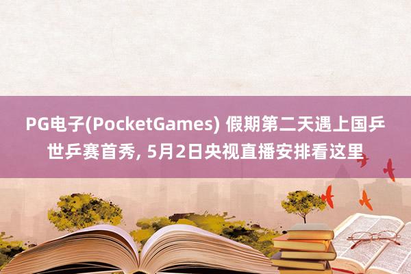 PG电子(PocketGames) 假期第二天遇上国乒世乒赛首秀, 5月2日央视直播安排看这里