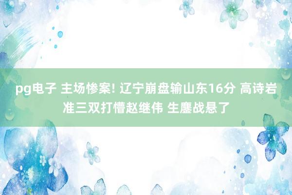 pg电子 主场惨案! 辽宁崩盘输山东16分 高诗岩准三双打懵赵继伟 生鏖战悬了
