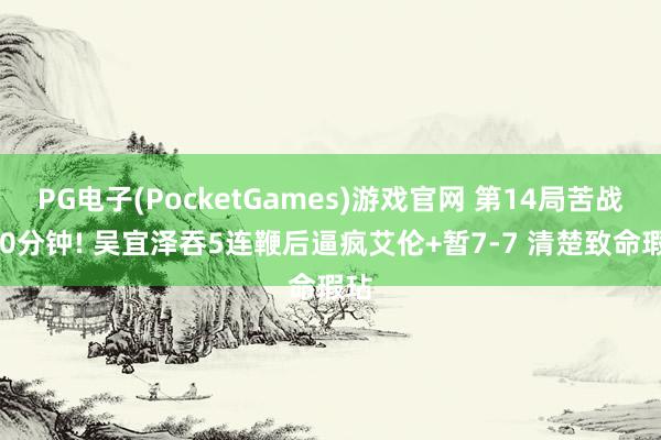 PG电子(PocketGames)游戏官网 第14局苦战100分钟! 吴宜泽吞5连鞭后逼疯艾伦+暂7-7 清楚致命瑕玷
