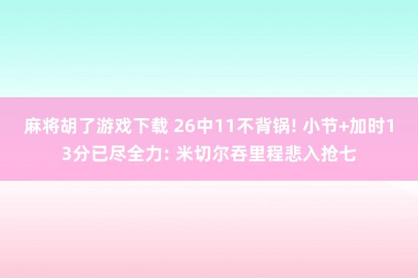 麻将胡了游戏下载 26中11不背锅! 小节+加时13分已尽全力: 米切尔吞里程悲入抢七