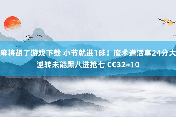 麻将胡了游戏下载 小节就进1球！魔术遭活塞24分大逆转未能黑八进抢七 CC32+10