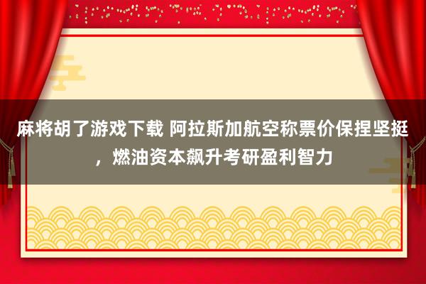 麻将胡了游戏下载 阿拉斯加航空称票价保捏坚挺，燃油资本飙升考研盈利智力