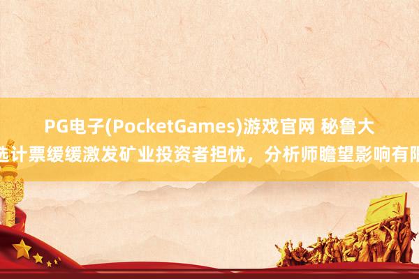 PG电子(PocketGames)游戏官网 秘鲁大选计票缓缓激发矿业投资者担忧，分析师瞻望影响有限