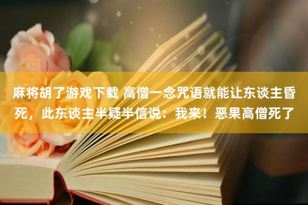 麻将胡了游戏下载 高僧一念咒语就能让东谈主昏死，此东谈主半疑半信说：我来！恶果高僧死了