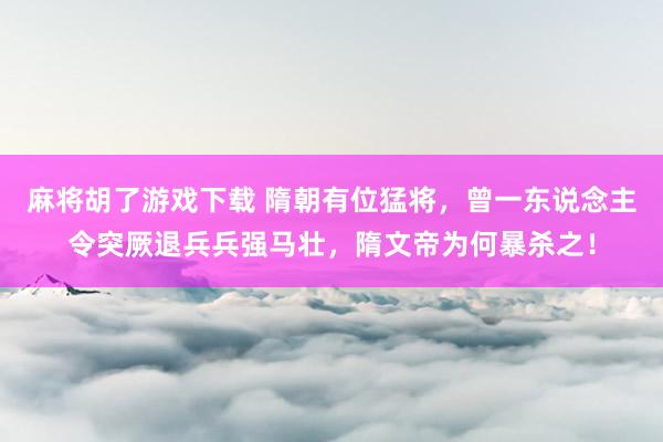 麻将胡了游戏下载 隋朝有位猛将，曾一东说念主令突厥退兵兵强马壮，隋文帝为何暴杀之！