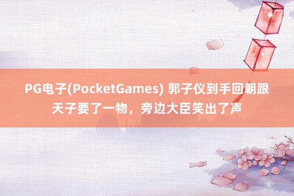 PG电子(PocketGames) 郭子仪到手回朝跟天子要了一物，旁边大臣笑出了声