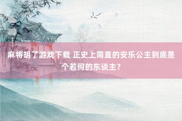 麻将胡了游戏下载 正史上简直的安乐公主到底是个若何的东谈主？