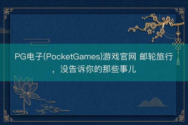PG电子(PocketGames)游戏官网 邮轮旅行，没告诉你的那些事儿