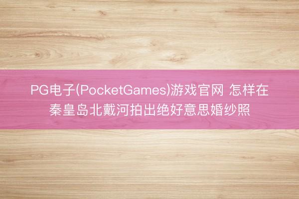 PG电子(PocketGames)游戏官网 怎样在秦皇岛北戴河拍出绝好意思婚纱照